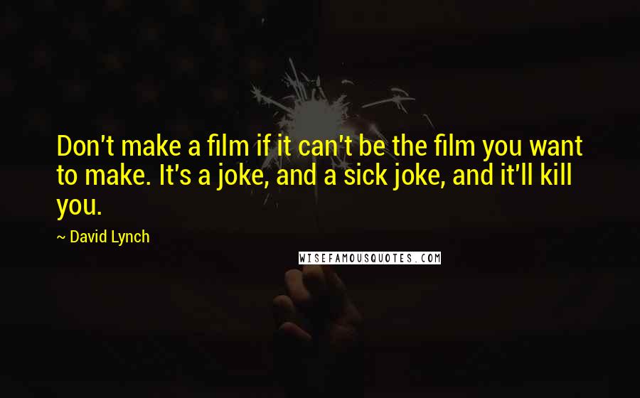 David Lynch quotes: Don't make a film if it can't be the film you want to make. It's a joke, and a sick joke, and it'll kill you.