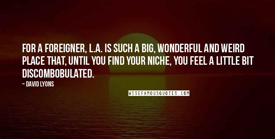 David Lyons quotes: For a foreigner, L.A. is such a big, wonderful and weird place that, until you find your niche, you feel a little bit discombobulated.