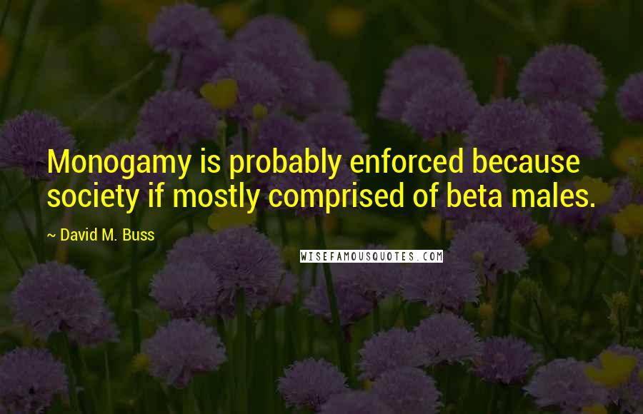 David M. Buss quotes: Monogamy is probably enforced because society if mostly comprised of beta males.