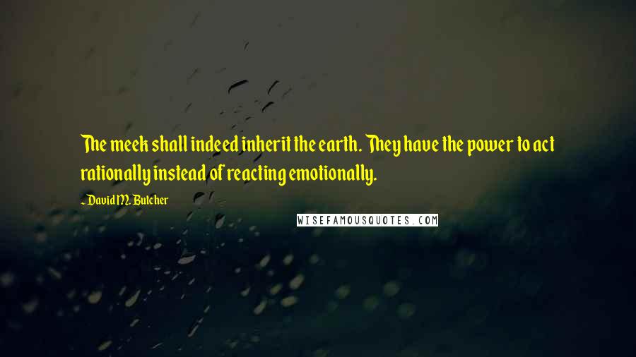 David M. Butcher quotes: The meek shall indeed inherit the earth. They have the power to act rationally instead of reacting emotionally.