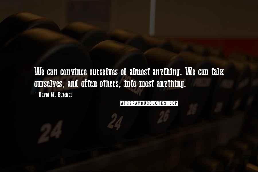 David M. Butcher quotes: We can convince ourselves of almost anything. We can talk ourselves, and often others, into most anything.