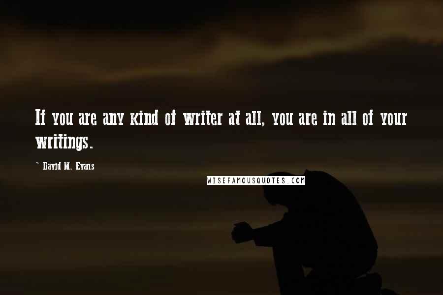 David M. Evans quotes: If you are any kind of writer at all, you are in all of your writings.