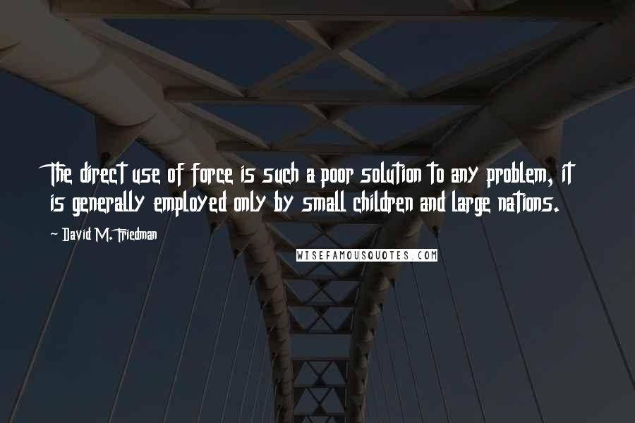 David M. Friedman quotes: The direct use of force is such a poor solution to any problem, it is generally employed only by small children and large nations. David M. Friedman quotes: The direct use of force is such a poor solution to any problem, it is generally employed only by small children and large nations.