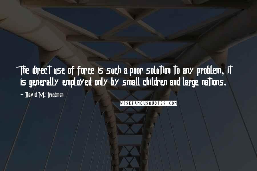 David M. Friedman quotes: The direct use of force is such a poor solution to any problem, it is generally employed only by small children and large nations.