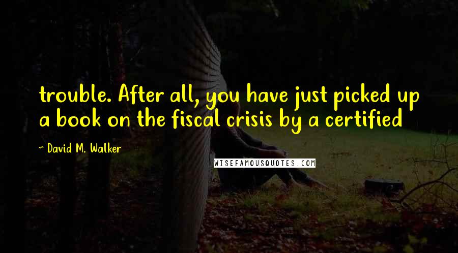 David M. Walker quotes: trouble. After all, you have just picked up a book on the fiscal crisis by a certified
