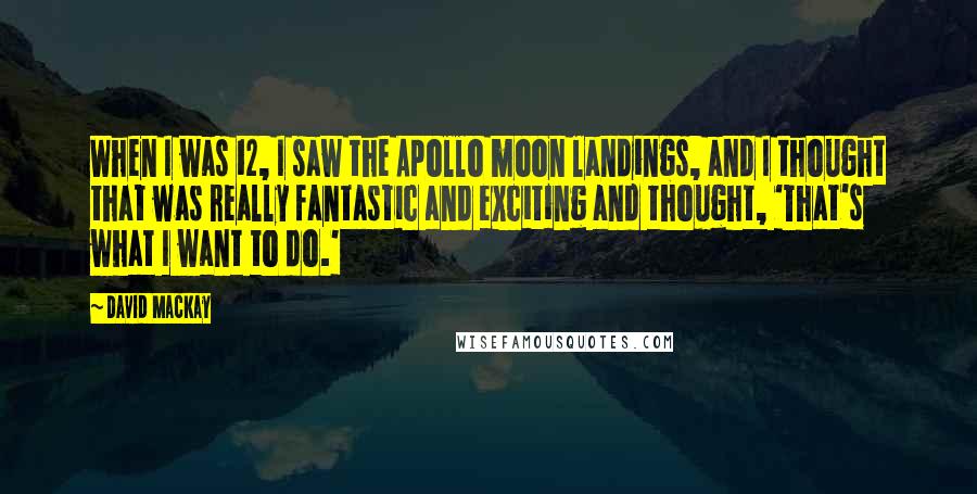 David Mackay quotes: When I was 12, I saw the Apollo moon landings, and I thought that was really fantastic and exciting and thought, 'That's what I want to do.'