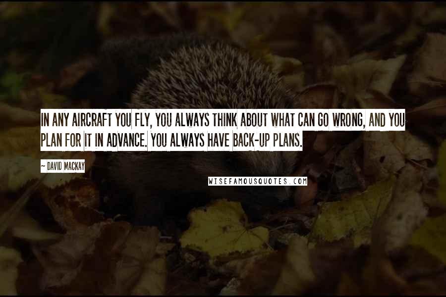 David Mackay quotes: In any aircraft you fly, you always think about what can go wrong, and you plan for it in advance. You always have back-up plans.