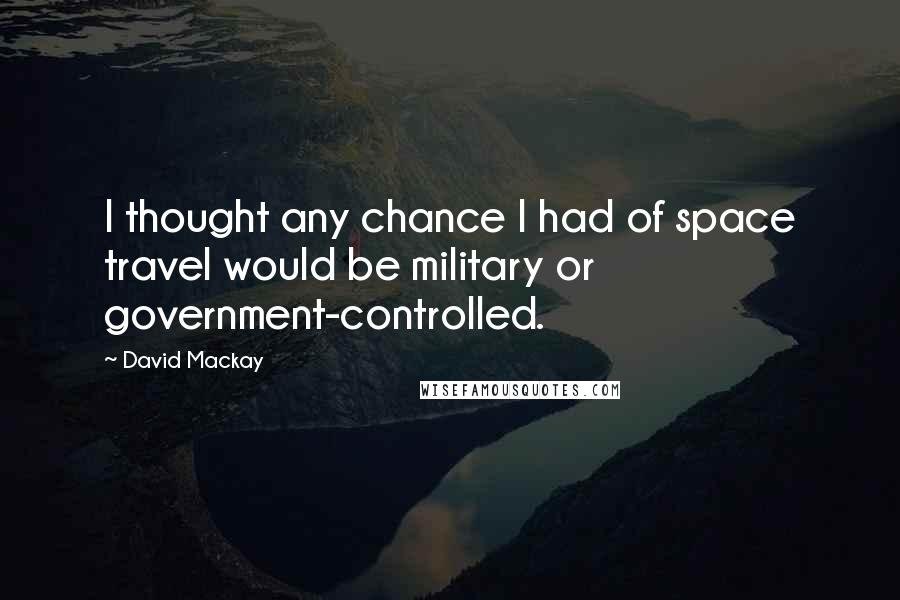 David Mackay quotes: I thought any chance I had of space travel would be military or government-controlled.