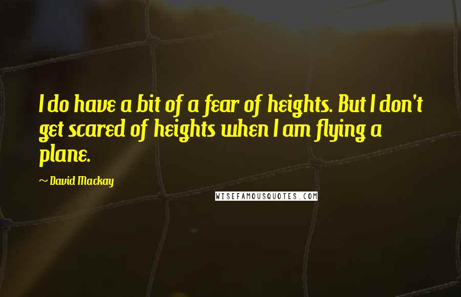 David Mackay quotes: I do have a bit of a fear of heights. But I don't get scared of heights when I am flying a plane.