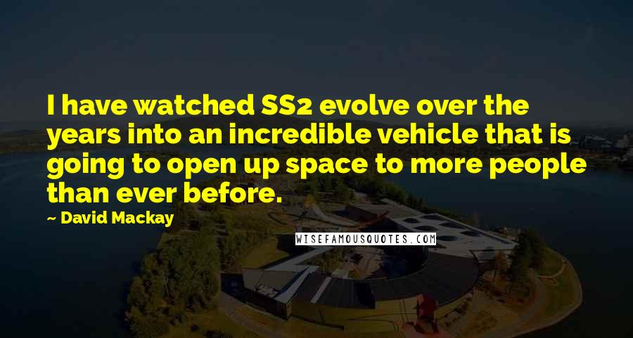 David Mackay quotes: I have watched SS2 evolve over the years into an incredible vehicle that is going to open up space to more people than ever before.