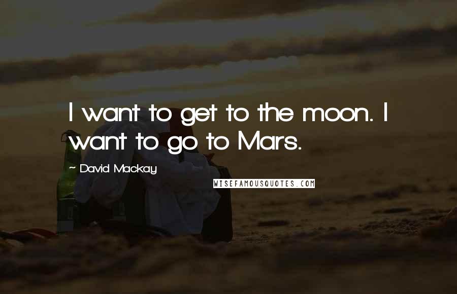 David Mackay quotes: I want to get to the moon. I want to go to Mars.