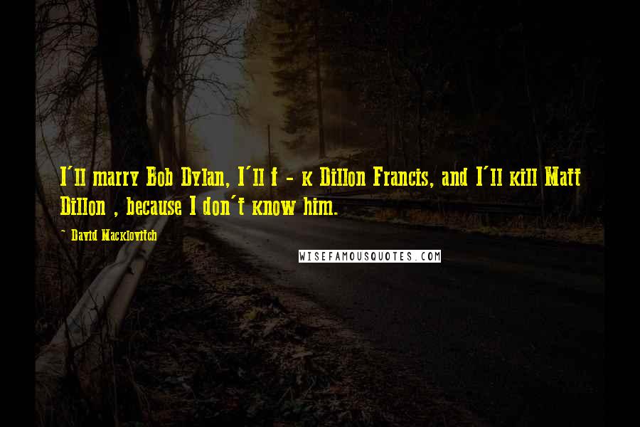 David Macklovitch quotes: I'll marry Bob Dylan, I'll f - k Dillon Francis, and I'll kill Matt Dillon , because I don't know him.