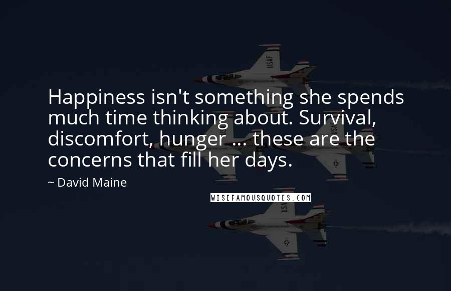 David Maine quotes: Happiness isn't something she spends much time thinking about. Survival, discomfort, hunger ... these are the concerns that fill her days.