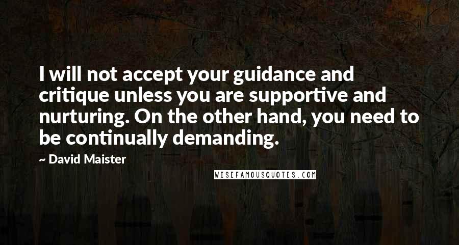 David Maister quotes: I will not accept your guidance and critique unless you are supportive and nurturing. On the other hand, you need to be continually demanding.