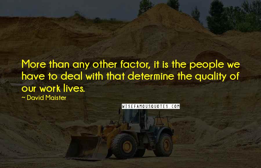 David Maister quotes: More than any other factor, it is the people we have to deal with that determine the quality of our work lives.