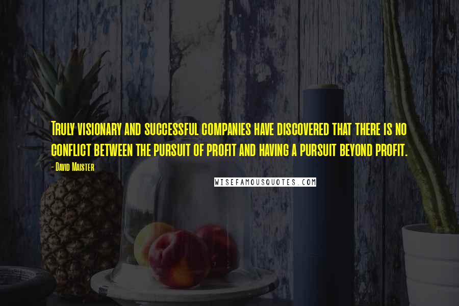 David Maister quotes: Truly visionary and successful companies have discovered that there is no conflict between the pursuit of profit and having a pursuit beyond profit.