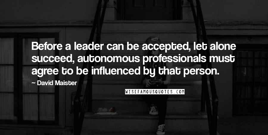 David Maister quotes: Before a leader can be accepted, let alone succeed, autonomous professionals must agree to be influenced by that person.