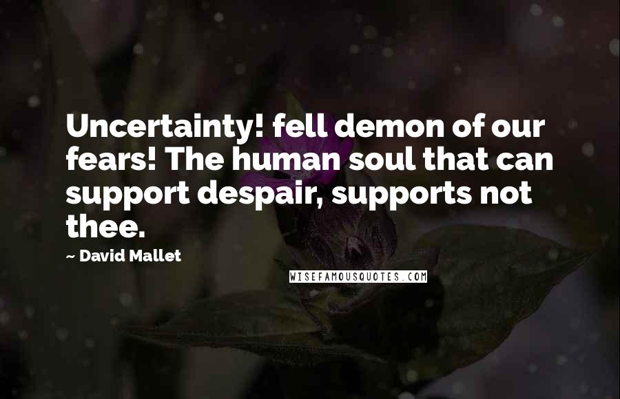 David Mallet quotes: Uncertainty! fell demon of our fears! The human soul that can support despair, supports not thee.