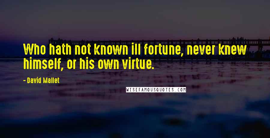 David Mallet quotes: Who hath not known ill fortune, never knew himself, or his own virtue.