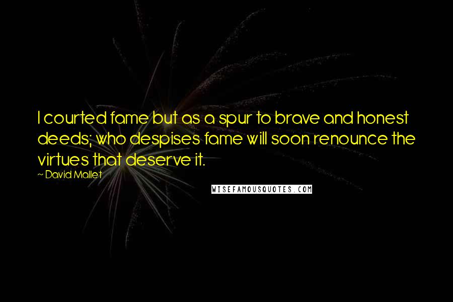 David Mallet quotes: I courted fame but as a spur to brave and honest deeds; who despises fame will soon renounce the virtues that deserve it.