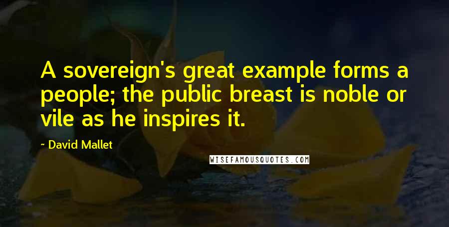 David Mallet quotes: A sovereign's great example forms a people; the public breast is noble or vile as he inspires it.