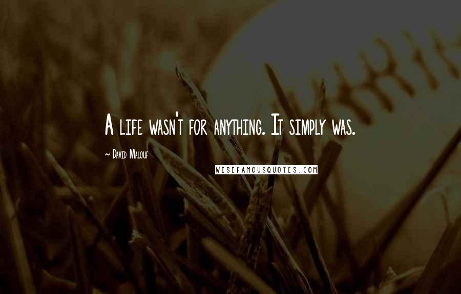 David Malouf quotes: A life wasn't for anything. It simply was.