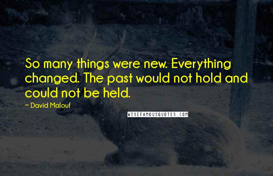 David Malouf quotes: So many things were new. Everything changed. The past would not hold and could not be held.