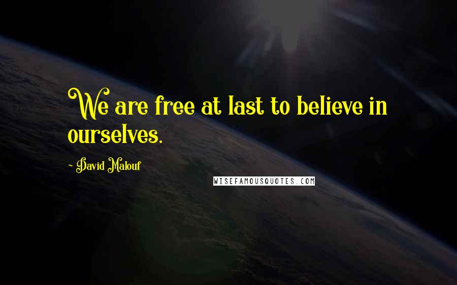 David Malouf quotes: We are free at last to believe in ourselves.
