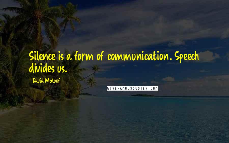 David Malouf quotes: Silence is a form of communication. Speech divides us.