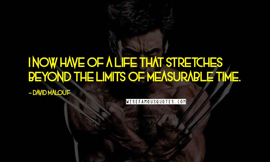 David Malouf quotes: I now have of a life that stretches beyond the limits of measurable time.