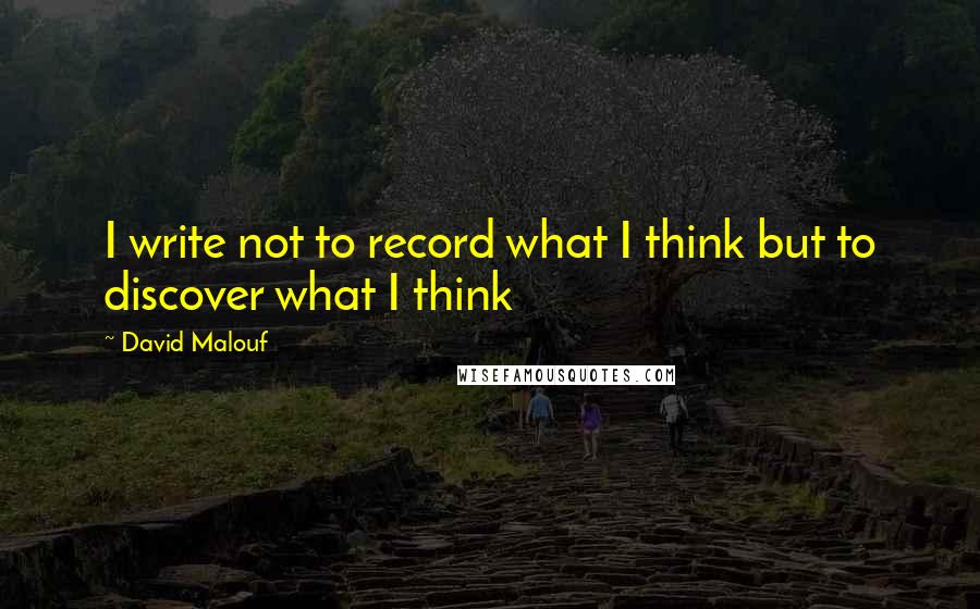 David Malouf quotes: I write not to record what I think but to discover what I think