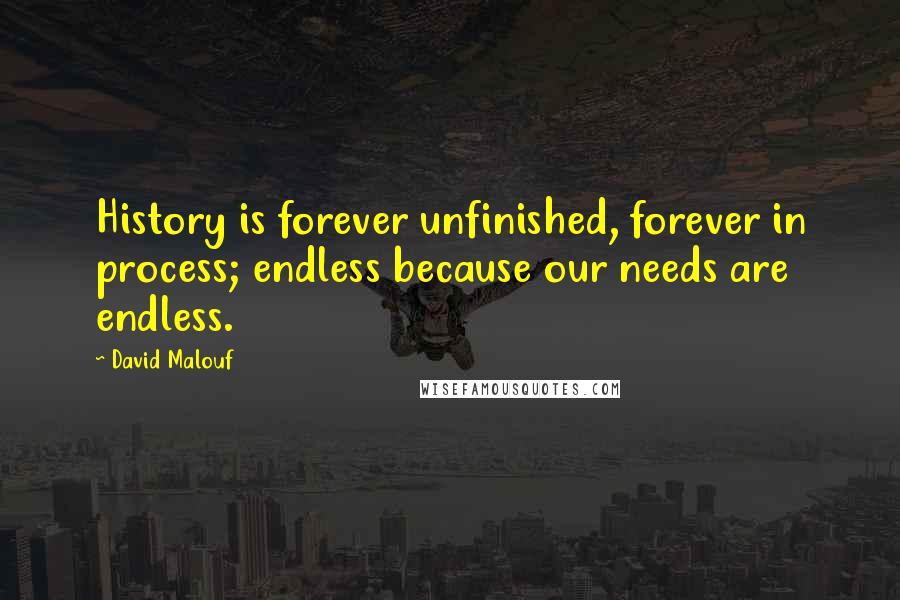 David Malouf quotes: History is forever unfinished, forever in process; endless because our needs are endless.