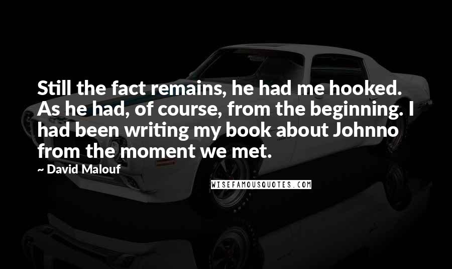 David Malouf quotes: Still the fact remains, he had me hooked. As he had, of course, from the beginning. I had been writing my book about Johnno from the moment we met.