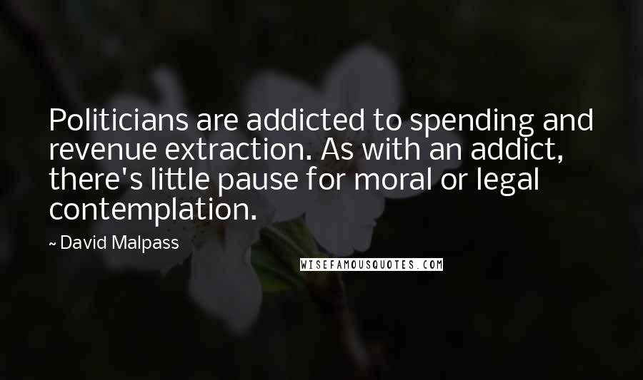 David Malpass quotes: Politicians are addicted to spending and revenue extraction. As with an addict, there's little pause for moral or legal contemplation.