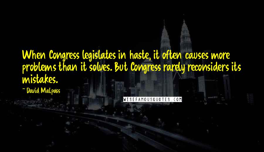 David Malpass quotes: When Congress legislates in haste, it often causes more problems than it solves. But Congress rarely reconsiders its mistakes.