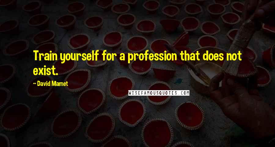 David Mamet quotes: Train yourself for a profession that does not exist.