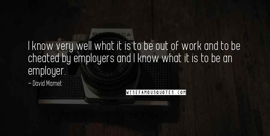 David Mamet quotes: I know very well what it is to be out of work and to be cheated by employers and I know what it is to be an employer.