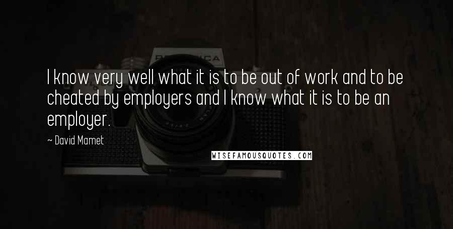 David Mamet quotes: I know very well what it is to be out of work and to be cheated by employers and I know what it is to be an employer. David Mamet quotes: I know very well what it is to be out of work and to be cheated by employers and I know what it is to be an employer.