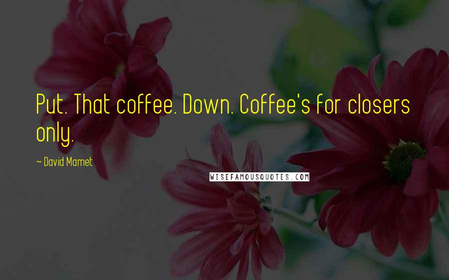David Mamet quotes: Put. That coffee. Down. Coffee's for closers only.