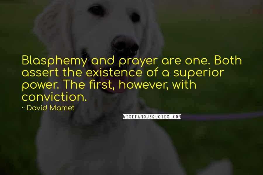 David Mamet quotes: Blasphemy and prayer are one. Both assert the existence of a superior power. The first, however, with conviction.