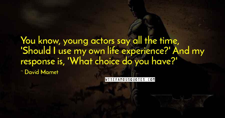 David Mamet quotes: You know, young actors say all the time, 'Should I use my own life experience?' And my response is, 'What choice do you have?' David Mamet quotes: You know, young actors say all the time, 'Should I use my own life experience?' And my response is, 'What choice do you have?'