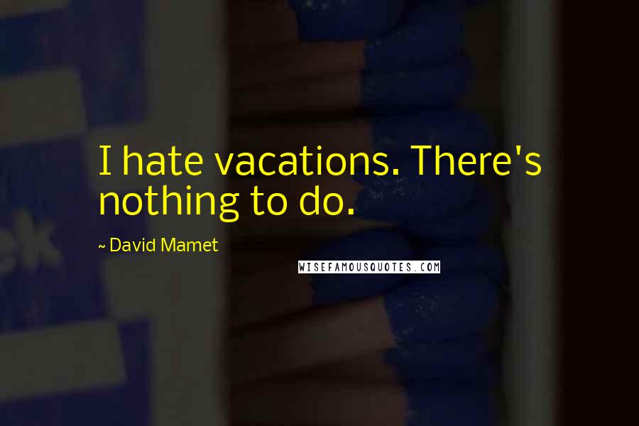 David Mamet quotes: I hate vacations. There's nothing to do.