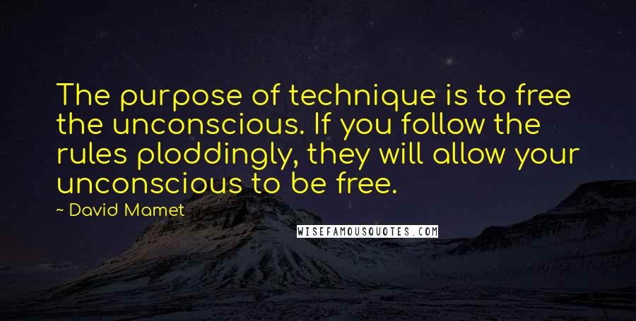 David Mamet quotes: The purpose of technique is to free the unconscious. If you follow the rules ploddingly, they will allow your unconscious to be free. David Mamet quotes: The purpose of technique is to free the unconscious. If you follow the rules ploddingly, they will allow your unconscious to be free.