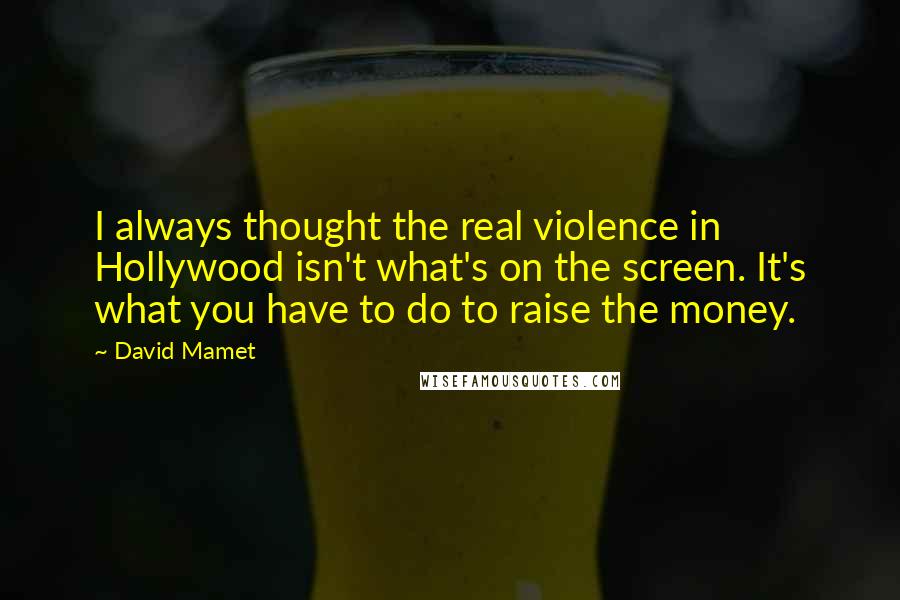 David Mamet quotes: I always thought the real violence in Hollywood isn't what's on the screen. It's what you have to do to raise the money. David Mamet quotes: I always thought the real violence in Hollywood isn't what's on the screen. It's what you have to do to raise the money.