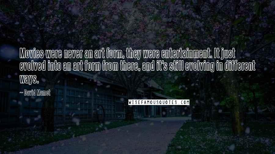 David Mamet quotes: Movies were never an art form, they were entertainment. It just evolved into an art form from there, and it's still evolving in different ways. David Mamet quotes: Movies were never an art form, they were entertainment. It just evolved into an art form from there, and it's still evolving in different ways.