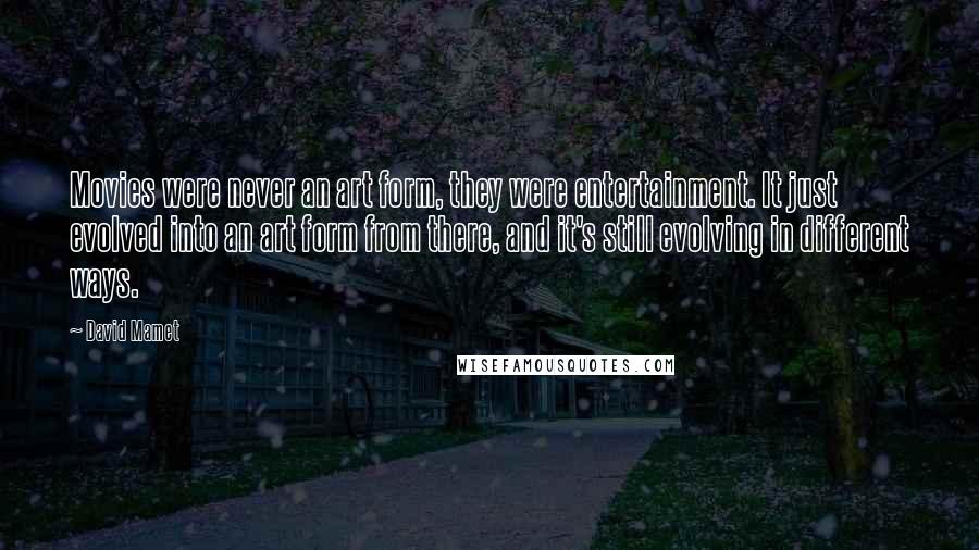 David Mamet quotes: Movies were never an art form, they were entertainment. It just evolved into an art form from there, and it's still evolving in different ways.