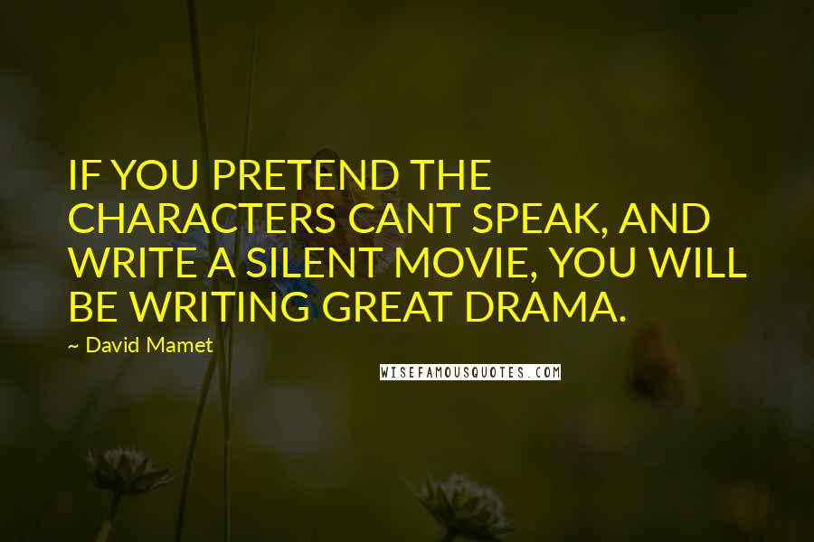 David Mamet quotes: IF YOU PRETEND THE CHARACTERS CANT SPEAK, AND WRITE A SILENT MOVIE, YOU WILL BE WRITING GREAT DRAMA.