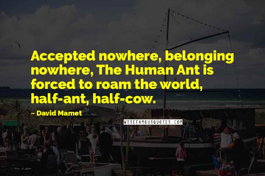 David Mamet quotes: Accepted nowhere, belonging nowhere, The Human Ant is forced to roam the world, half-ant, half-cow.