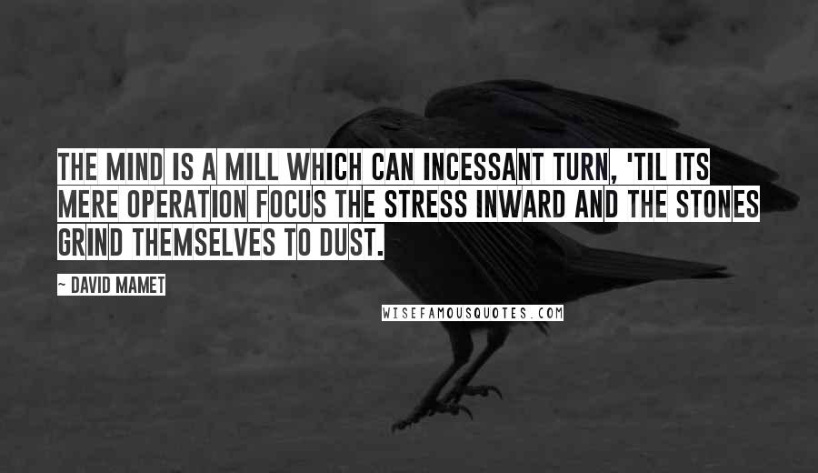 David Mamet quotes: The mind is a mill which can incessant turn, 'til its mere operation focus the stress inward and the stones grind themselves to dust. David Mamet quotes: The mind is a mill which can incessant turn, 'til its mere operation focus the stress inward and the stones grind themselves to dust.