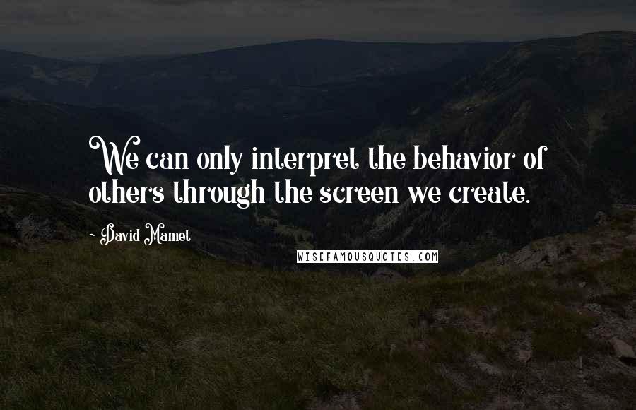 David Mamet quotes: We can only interpret the behavior of others through the screen we create.